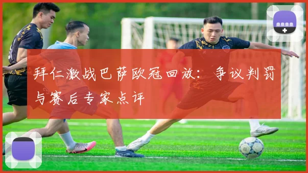 拜仁激战巴萨欧冠回放：争议判罚与赛后专家点评