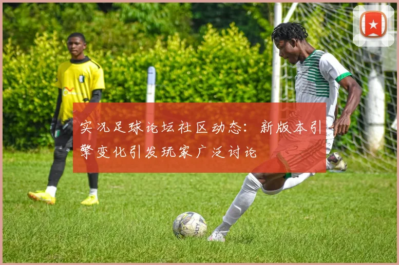 实况足球论坛社区动态：新版本引擎变化引发玩家广泛讨论