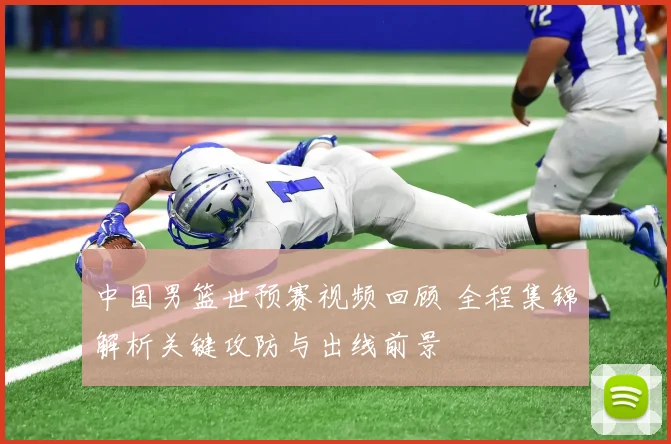 中国男篮世预赛视频回顾 全程集锦解析关键攻防与出线前景