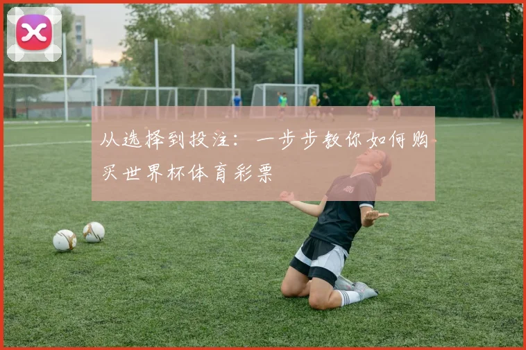 从选择到投注：一步步教你如何购买世界杯体育彩票