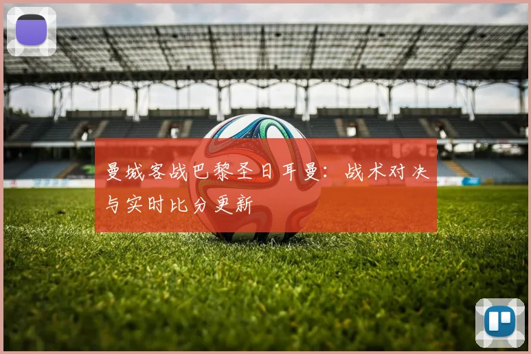 曼城客战巴黎圣日耳曼：战术对决与实时比分更新