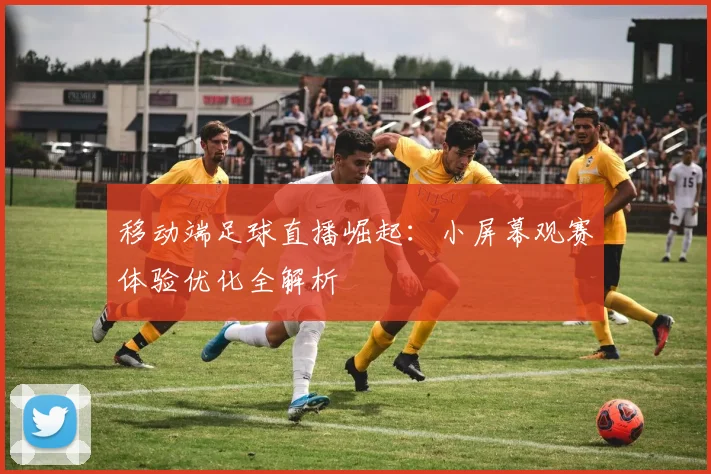 移动端足球直播崛起：小屏幕观赛体验优化全解析