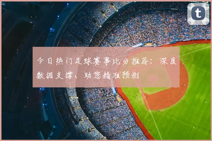 今日热门足球赛事比分推荐：深度数据支撑，助您精准预测