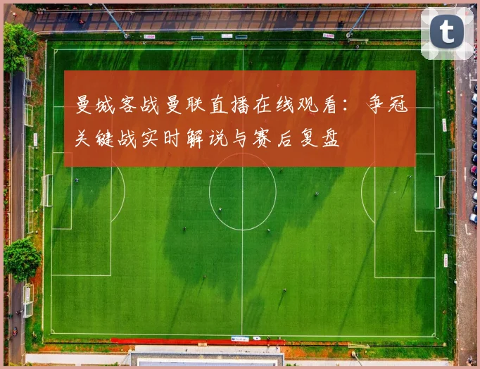 曼城客战曼联直播在线观看：争冠关键战实时解说与赛后复盘