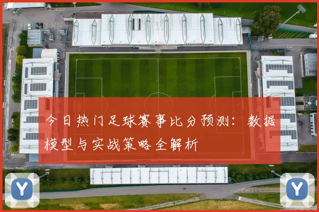 今日热门足球赛事比分预测：数据模型与实战策略全解析