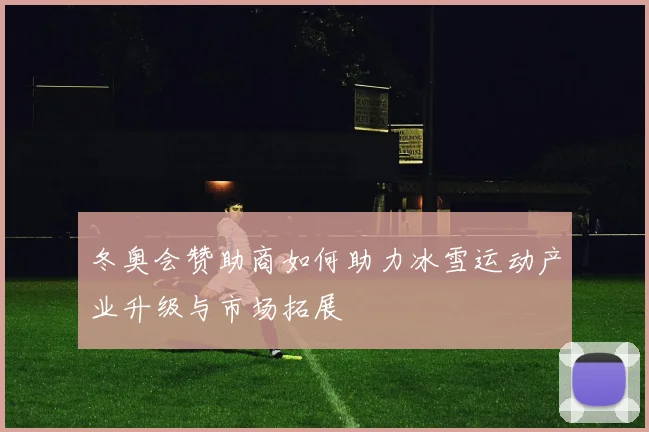 冬奥会赞助商如何助力冰雪运动产业升级与市场拓展