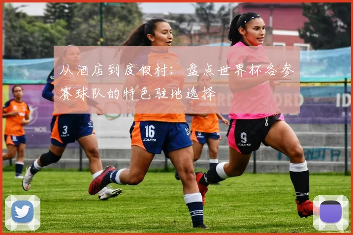 从酒店到度假村：盘点世界杯各参赛球队的特色驻地选择