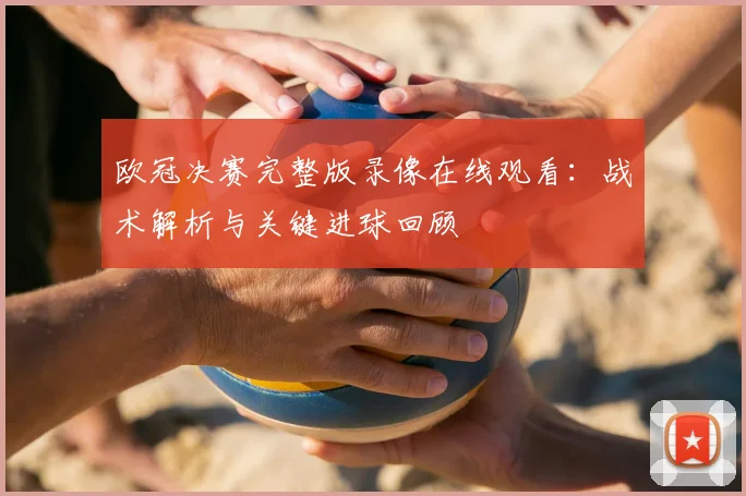 欧冠决赛完整版录像在线观看：战术解析与关键进球回顾