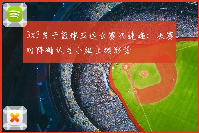 3x3男子篮球亚运会赛况速递：决赛对阵确认与小组出线形势