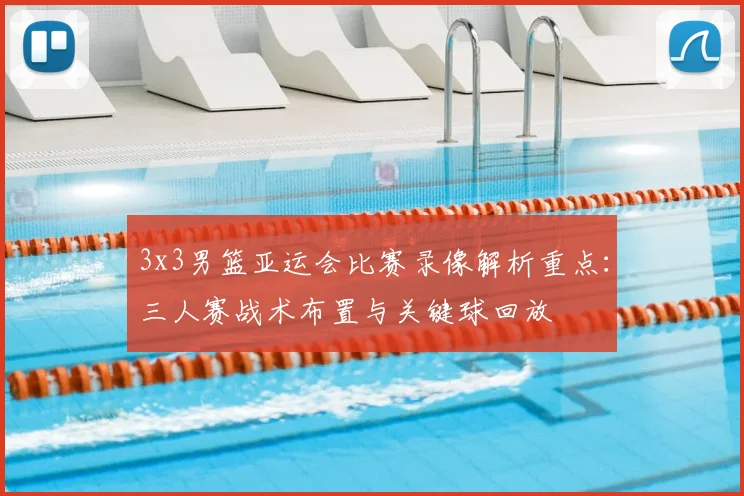 3x3男篮亚运会比赛录像解析重点：三人赛战术布置与关键球回放