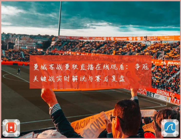 曼城客战曼联直播在线观看：争冠关键战实时解说与赛后复盘