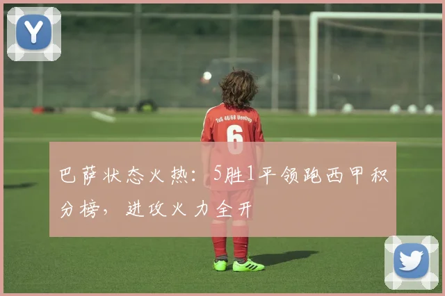 巴萨状态火热：5胜1平领跑西甲积分榜，进攻火力全开